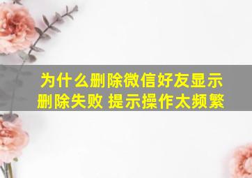 为什么删除微信好友显示删除失败 提示操作太频繁